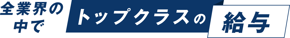 全業界の中でトップクラスの給与